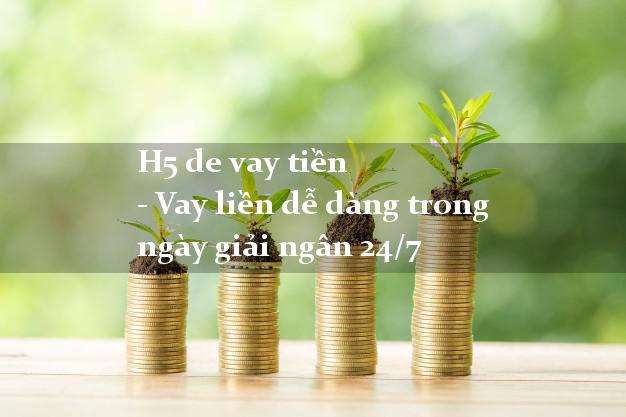 H5 de vay tiền - Vay liền dễ dàng trong ngày giải ngân 24/7